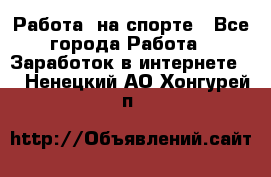 Работа  на спорте - Все города Работа » Заработок в интернете   . Ненецкий АО,Хонгурей п.